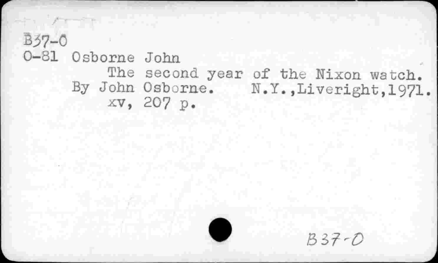 ﻿Bj57-'
0-81
Osborne John
The second year of the Nixon watch.
By John Osborne. N.Y.»Liveright,1971.
xv, 207 p.
